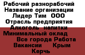 Рабочий-разнорабочий › Название организации ­ Лидер Тим, ООО › Отрасль предприятия ­ Алкоголь, напитки › Минимальный оклад ­ 30 000 - Все города Работа » Вакансии   . Крым,Керчь